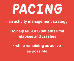 Pacing is • an activity management strategy • to help ME/CFS patients limit relapses/crashes • while remaining as active as possible
