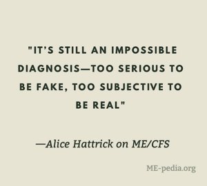 It's still an impossible diagnosis—too serious to be fake, too subjective to be real. Alice Hattrick on ME/CFS.